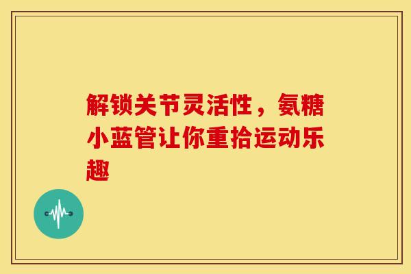 解锁关节灵活性，氨糖小蓝管让你重拾运动乐趣