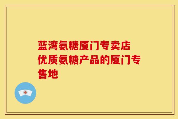 蓝湾氨糖厦门专卖店 优质氨糖产品的厦门专售地