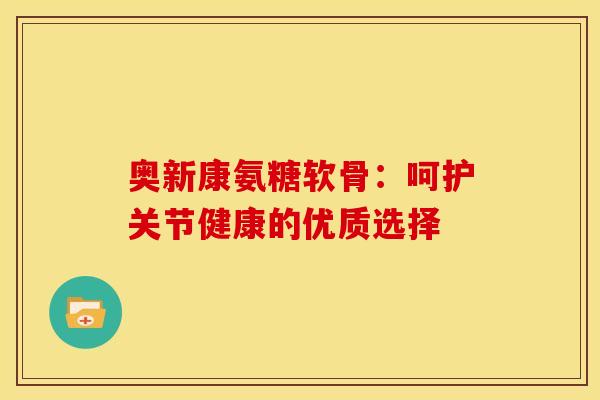 奥新康氨糖软骨：呵护关节健康的优质选择