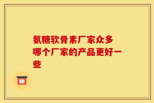 氨糖软骨素厂家众多 哪个厂家的产品更好一些