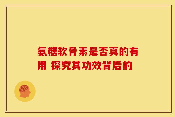 氨糖软骨素是否真的有用 探究其功效背后的