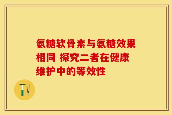 氨糖软骨素与氨糖效果相同 探究二者在健康维护中的等效性