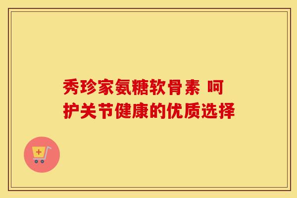 秀珍家氨糖软骨素 呵护关节健康的优质选择