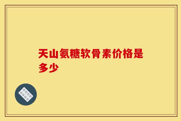 天山氨糖软骨素价格是多少