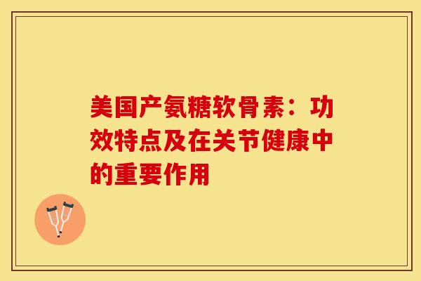 美国产氨糖软骨素：功效特点及在关节健康中的重要作用