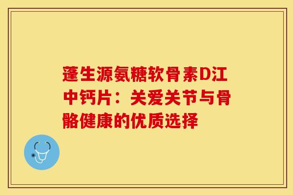 蓬生源氨糖软骨素D江中钙片：关爱关节与骨骼健康的优质选择