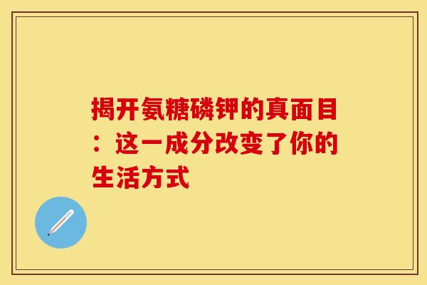 揭开氨糖磷钾的真面目：这一成分改变了你的生活方式