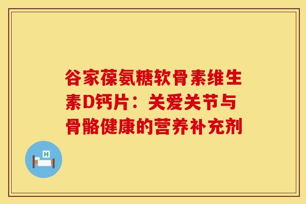 谷家葆氨糖软骨素维生素D钙片：关爱关节与骨骼健康的营养补充剂
