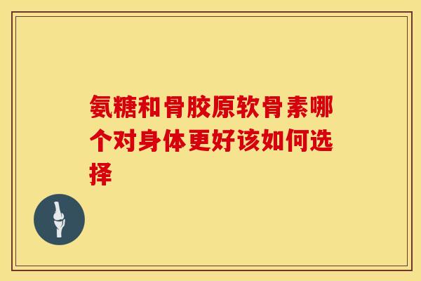 氨糖和骨胶原软骨素哪个对身体更好该如何选择