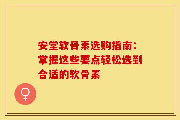 安堂软骨素选购指南：掌握这些要点轻松选到合适的软骨素