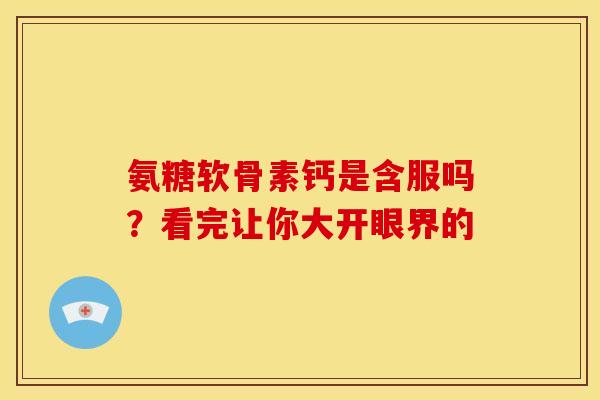 氨糖软骨素钙是含服吗？看完让你大开眼界的