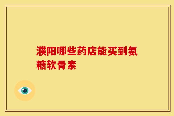 濮阳哪些药店能买到氨糖软骨素