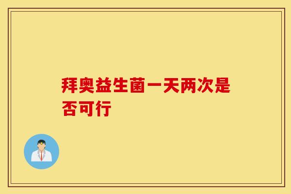 拜奥益生菌一天两次是否可行 拜奥益生菌一天两次是否可行