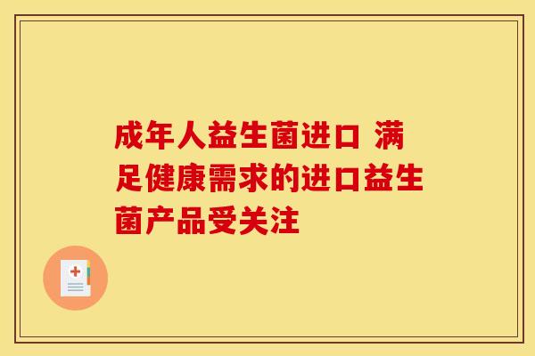 成年人益生菌进口 满足健康需求的进口益生菌产品受关注