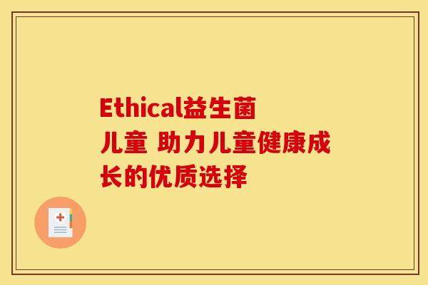 Ethical益生菌儿童 助力儿童健康成长的优质选择 Ethical益生菌儿童 助力儿童健康成长的优质选择