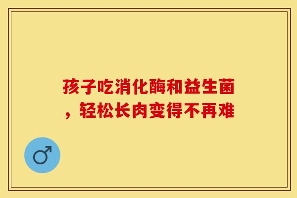 孩子吃消化酶和益生菌，轻松长肉变得不再难