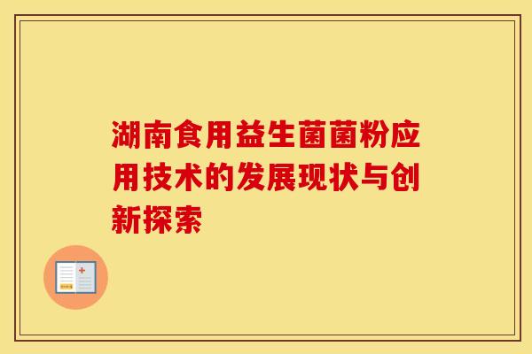 湖南食用益生菌菌粉应用技术的发展现状与创新探索