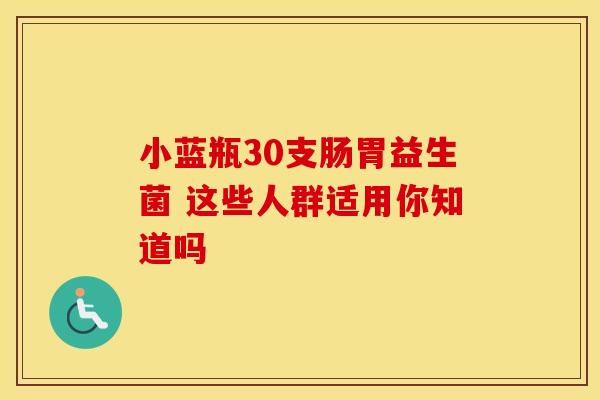 小蓝瓶30支肠胃益生菌 这些人群适用你知道吗