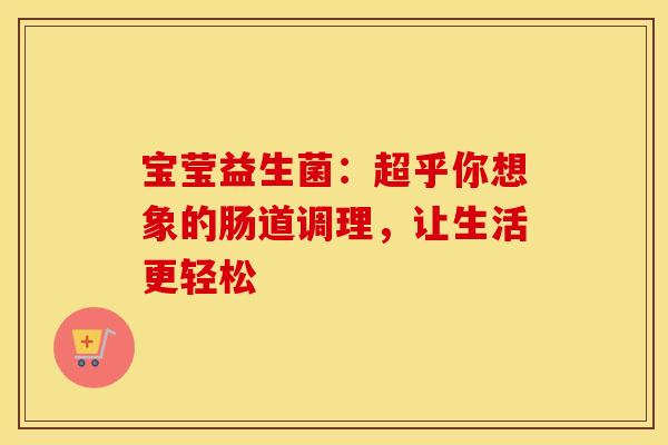 宝莹益生菌:超乎你想象的肠道调理,让生活更轻松 宝莹益生菌:超乎你想象的肠道调理,让生活更轻松