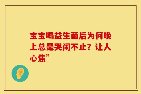 宝宝喝益生菌后为何晚上总是哭闹不止?让人心焦” 宝宝喝益生菌后为何晚上总是哭闹不止?让人心焦”