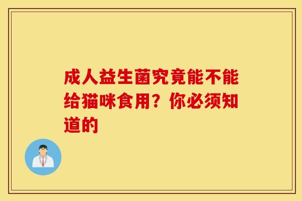成人益生菌究竟能不能给猫咪食用?你必须知道的 成人益生菌究竟能不能给猫咪食用?你必须知道的