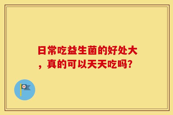 日常吃益生菌的好处大,真的可以天天吃吗? 日常吃益生菌的好处大,真的可以天天吃吗?