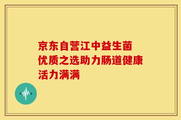 京东自营江中益生菌 优质之选助力肠道健康活力满满