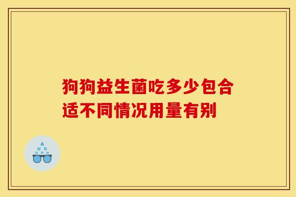 狗狗益生菌吃多少包合适不同情况用量有别