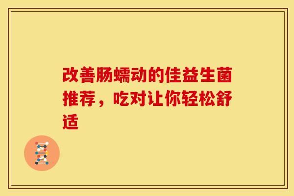 改善肠蠕动的佳益生菌推荐，吃对让你轻松舒适
