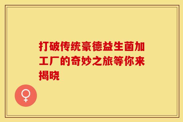 打破传统豪德益生菌加工厂的奇妙之旅等你来揭晓