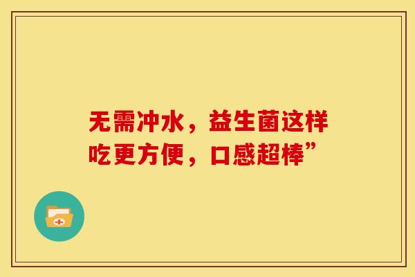 无需冲水，益生菌这样吃更方便，口感超棒”