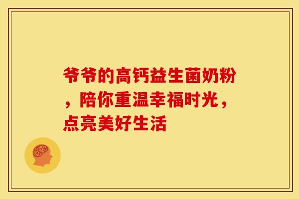 爷爷的高钙益生菌奶粉，陪你重温幸福时光，点亮美好生活