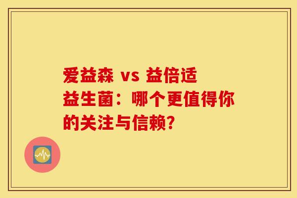 爱益森 vs 益倍适益生菌：哪个更值得你的关注与信赖？