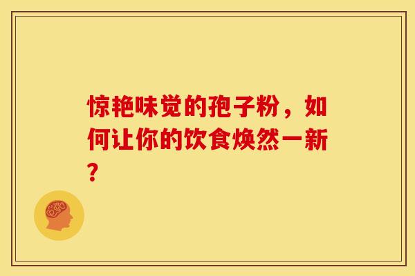 惊艳味觉的孢子粉，如何让你的饮食焕然一新？
