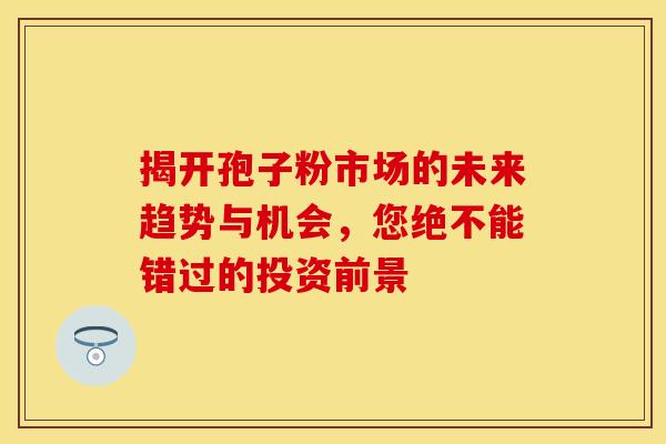 揭开孢子粉市场的未来趋势与机会,您绝不能错过的投资前景 揭开孢子粉市场的未来趋势与机会,您绝不能错过的投资前景