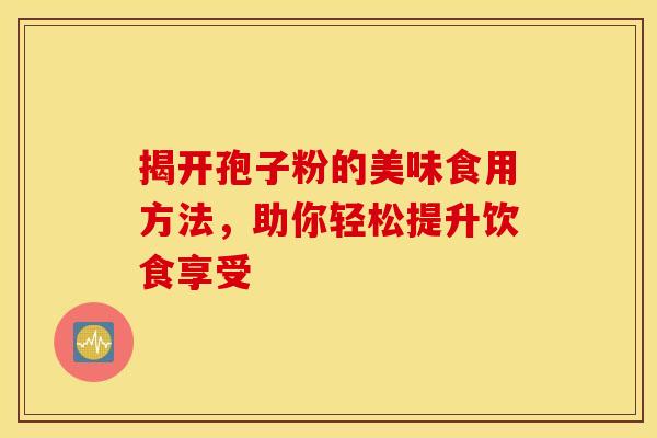 揭开孢子粉的美味食用方法，助你轻松提升饮食享受