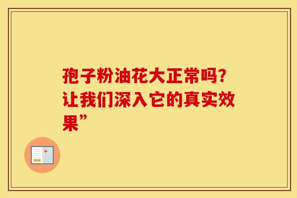 孢子粉油花大正常吗？让我们深入它的真实效果”