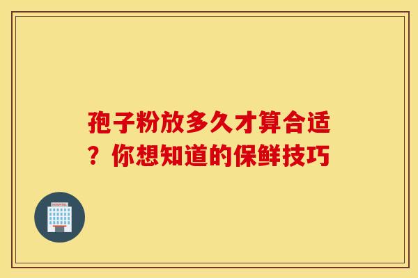 孢子粉放多久才算合适？你想知道的保鲜技巧