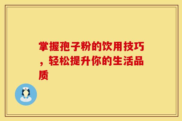 掌握孢子粉的饮用技巧，轻松提升你的生活品质