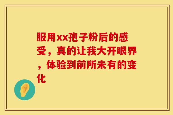 服用xx孢子粉后的感受，真的让我大开眼界，体验到前所未有的变化