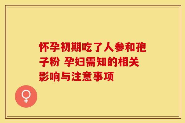 怀孕初期吃了人参和孢子粉 孕妇需知的相关影响与注意事项
