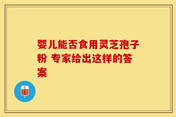 婴儿能否食用灵芝孢子粉 专家给出这样的答案