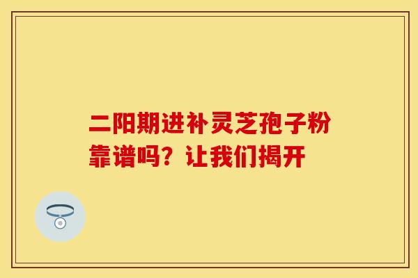 二阳期进补灵芝孢子粉靠谱吗?让我们揭开 二阳期进补灵芝孢子粉靠谱吗?让我们揭开