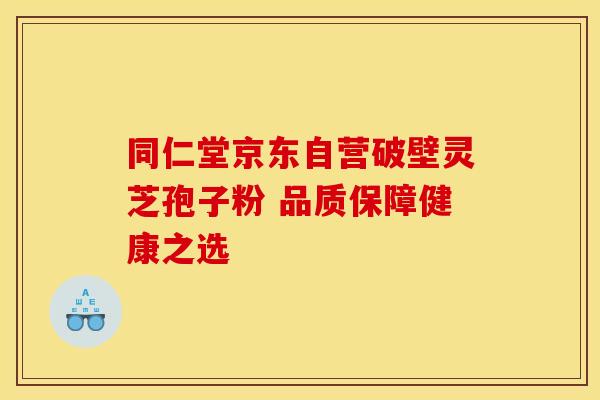 同仁堂京东自营破壁灵芝孢子粉 品质保障健康之选