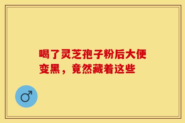 喝了灵芝孢子粉后大便变黑，竟然藏着这些