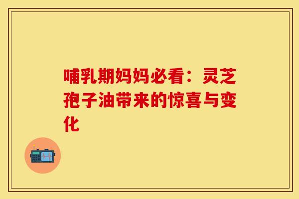 哺乳期妈妈必看：灵芝孢子油带来的惊喜与变化