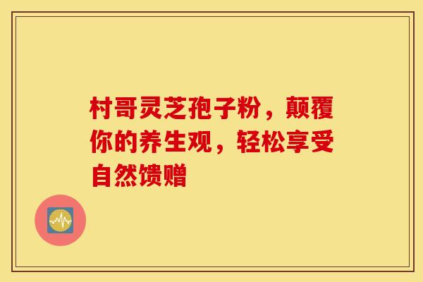 村哥灵芝孢子粉，颠覆你的养生观，轻松享受自然馈赠