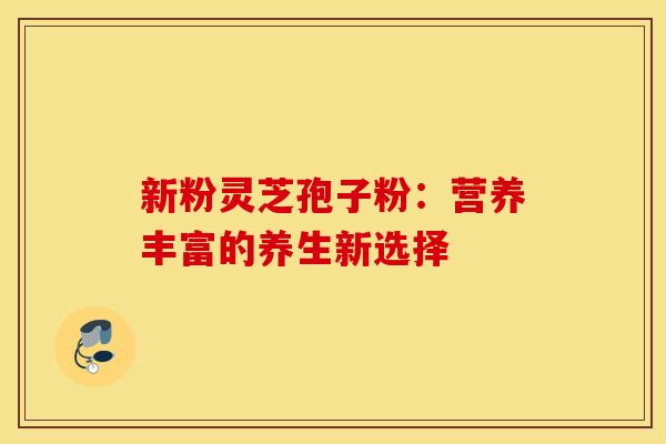 新粉灵芝孢子粉：营养丰富的养生新选择