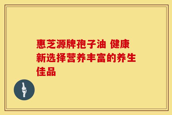 惠芝源牌孢子油 健康新选择营养丰富的养生佳品 惠芝源牌孢子油 健康新选择营养丰富的养生佳品