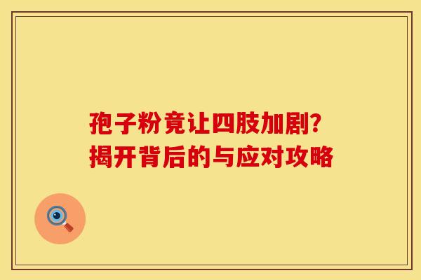 孢子粉竟让四肢加剧？揭开背后的与应对攻略